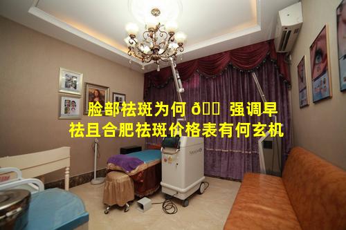 脸部祛斑为何 🐠 强调早祛且合肥祛斑价格表有何玄机